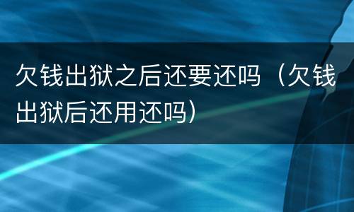 欠钱出狱之后还要还吗（欠钱出狱后还用还吗）