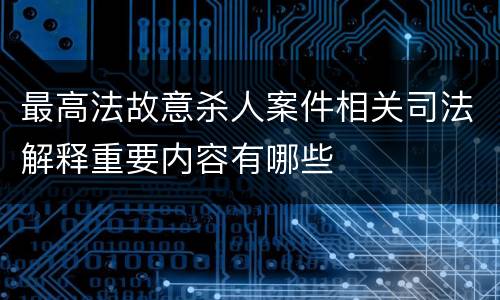 最高法故意杀人案件相关司法解释重要内容有哪些