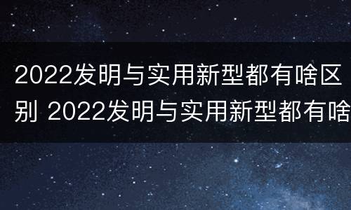 2022发明与实用新型都有啥区别 2022发明与实用新型都有啥区别呢