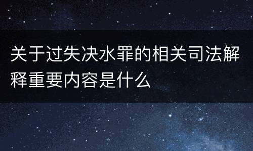 关于过失决水罪的相关司法解释重要内容是什么