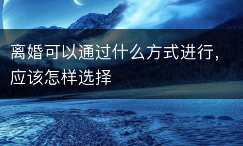 离婚可以通过什么方式进行，应该怎样选择