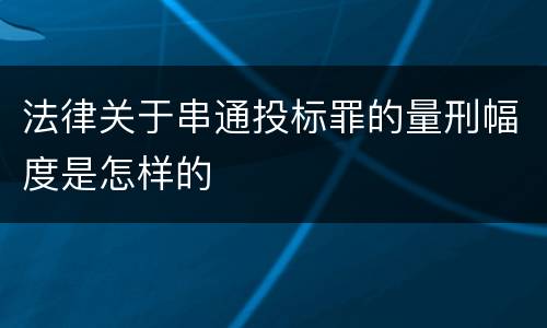 法律关于串通投标罪的量刑幅度是怎样的