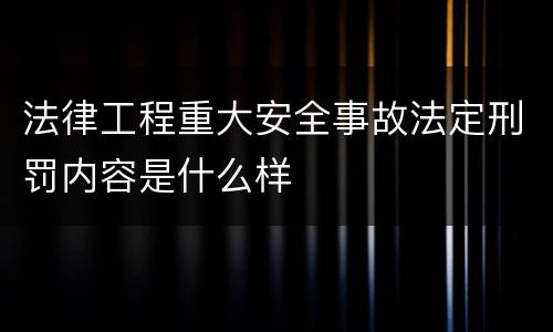 法律工程重大安全事故法定刑罚内容是什么样