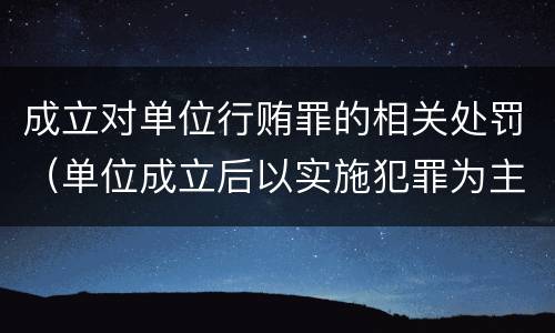成立对单位行贿罪的相关处罚（单位成立后以实施犯罪为主要活动）