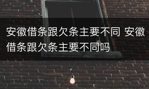 安徽借条跟欠条主要不同 安徽借条跟欠条主要不同吗