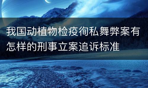 我国动植物检疫徇私舞弊案有怎样的刑事立案追诉标准