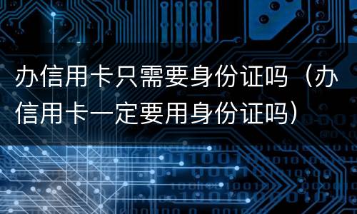 办信用卡只需要身份证吗（办信用卡一定要用身份证吗）