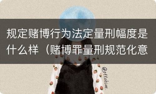 规定赌博行为法定量刑幅度是什么样（赌博罪量刑规范化意见）