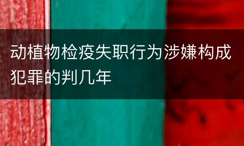 动植物检疫失职行为涉嫌构成犯罪的判几年