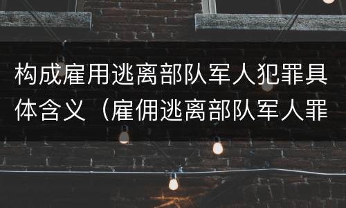 构成雇用逃离部队军人犯罪具体含义（雇佣逃离部队军人罪）