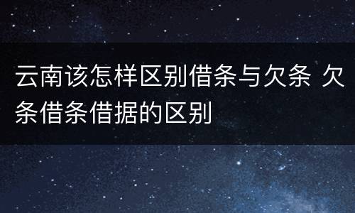 云南该怎样区别借条与欠条 欠条借条借据的区别