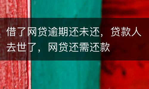 借了网贷逾期还未还，贷款人去世了，网贷还需还款