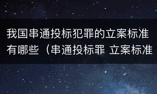 我国串通投标犯罪的立案标准有哪些（串通投标罪 立案标准）