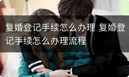 复婚登记手续怎么办理 复婚登记手续怎么办理流程