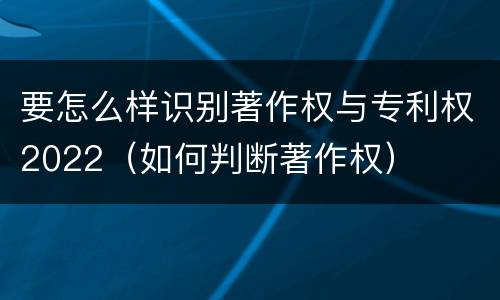 要怎么样识别著作权与专利权2022（如何判断著作权）