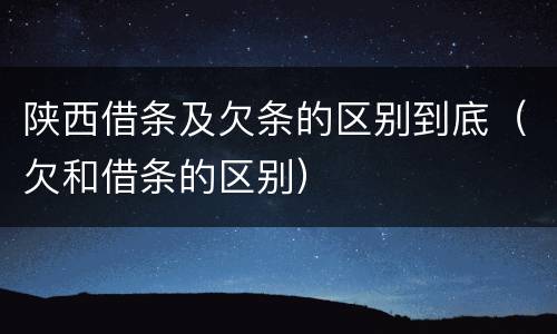 陕西借条及欠条的区别到底（欠和借条的区别）