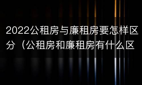 2022公租房与廉租房要怎样区分（公租房和廉租房有什么区别?2019年的）