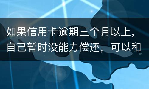 如果信用卡逾期三个月以上，自己暂时没能力偿还，可以和信用卡银行协商吗