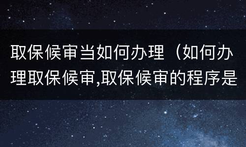 取保候审当如何办理（如何办理取保候审,取保候审的程序是什么?）