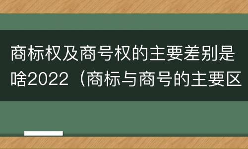 商标权及商号权的主要差别是啥2022（商标与商号的主要区别表现）