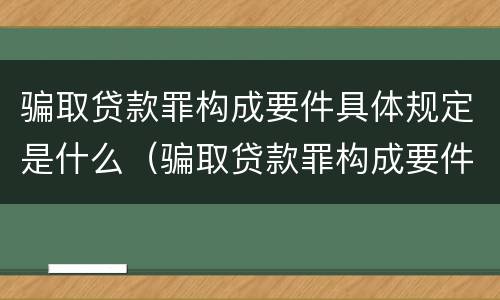 骗取贷款罪构成要件具体规定是什么（骗取贷款罪构成要件具体规定是什么意思）