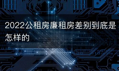 2022公租房廉租房差别到底是怎样的