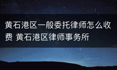 黄石港区一般委托律师怎么收费 黄石港区律师事务所