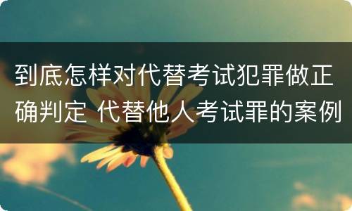 到底怎样对代替考试犯罪做正确判定 代替他人考试罪的案例分析