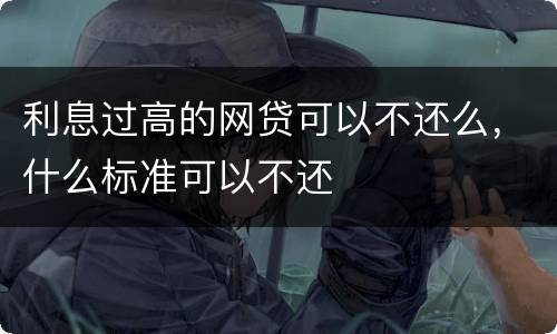 利息过高的网贷可以不还么，什么标准可以不还