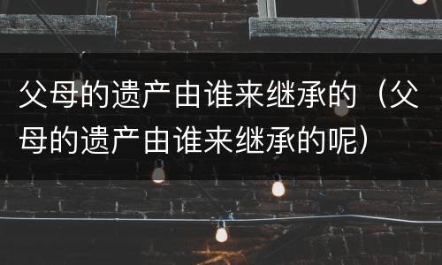 父母的遗产由谁来继承的（父母的遗产由谁来继承的呢）