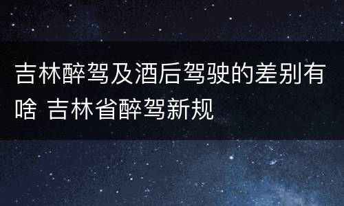 吉林醉驾及酒后驾驶的差别有啥 吉林省醉驾新规