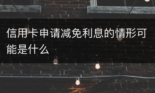 信用卡申请减免利息的情形可能是什么
