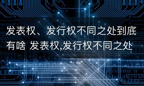 发表权、发行权不同之处到底有啥 发表权,发行权不同之处到底有啥区别