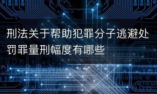 刑法关于帮助犯罪分子逃避处罚罪量刑幅度有哪些