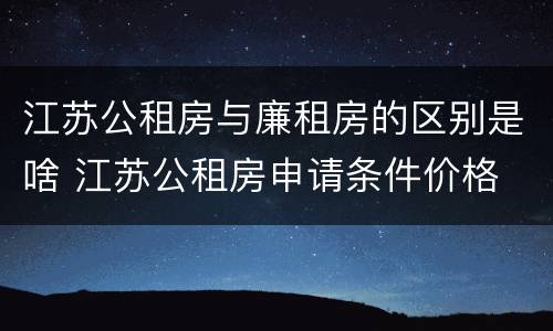 江苏公租房与廉租房的区别是啥 江苏公租房申请条件价格