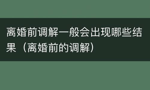 离婚前调解一般会出现哪些结果（离婚前的调解）