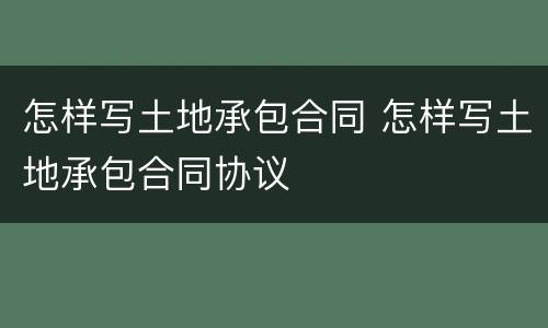 怎样写土地承包合同 怎样写土地承包合同协议