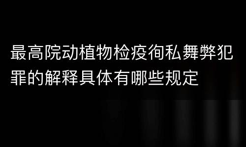 最高院动植物检疫徇私舞弊犯罪的解释具体有哪些规定