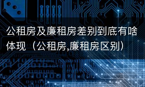 公租房及廉租房差别到底有啥体现（公租房,廉租房区别）