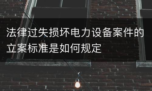 法律过失损坏电力设备案件的立案标准是如何规定