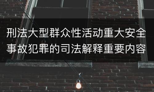 刑法大型群众性活动重大安全事故犯罪的司法解释重要内容有哪些