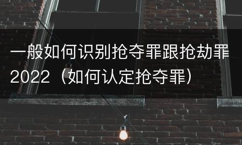 一般如何识别抢夺罪跟抢劫罪2022（如何认定抢夺罪）