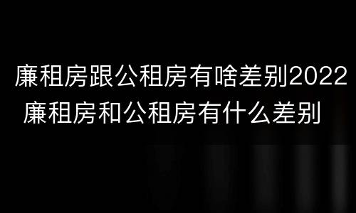 廉租房跟公租房有啥差别2022 廉租房和公租房有什么差别