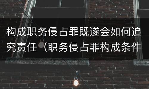 构成职务侵占罪既遂会如何追究责任（职务侵占罪构成条件）