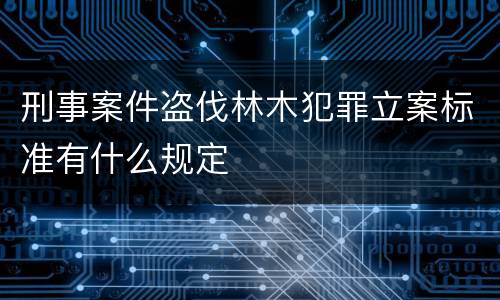 刑事案件盗伐林木犯罪立案标准有什么规定