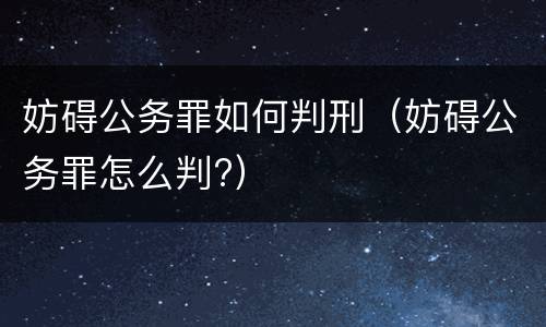 妨碍公务罪如何判刑（妨碍公务罪怎么判?）