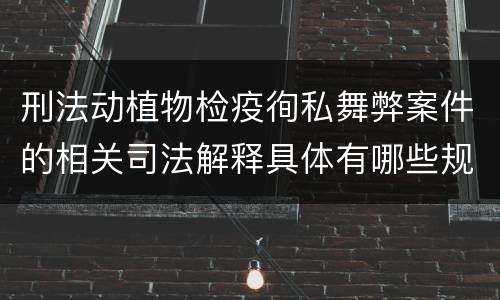 刑法动植物检疫徇私舞弊案件的相关司法解释具体有哪些规定