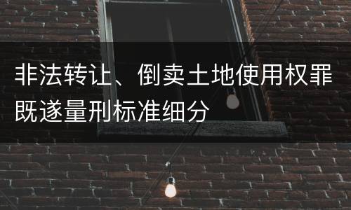 非法转让、倒卖土地使用权罪既遂量刑标准细分