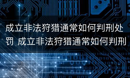 成立非法狩猎通常如何判刑处罚 成立非法狩猎通常如何判刑处罚 成立非法狩猎通常如何判刑处罚 成立非法狩猎通常如何判刑处罚