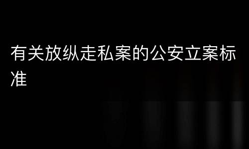 有关放纵走私案的公安立案标准